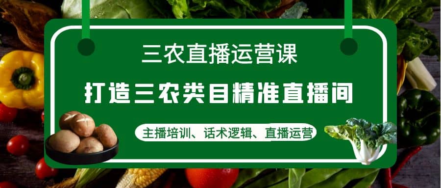 三农直播运营课：打造三农类目精准直播间，主播培训、话术逻辑、直播运营瀚萌资源网-网赚网-网赚项目网-虚拟资源网-国学资源网-易学资源网-本站有全网最新网赚项目-易学课程资源-中医课程资源的在线下载网站！瀚萌资源网