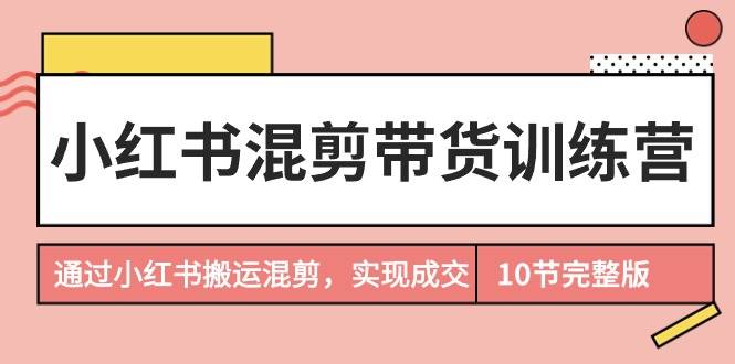 小红书混剪带货训练营，通过小红书搬运混剪，实现成交（10节课完结版）瀚萌资源网-网赚网-网赚项目网-虚拟资源网-国学资源网-易学资源网-本站有全网最新网赚项目-易学课程资源-中医课程资源的在线下载网站！瀚萌资源网