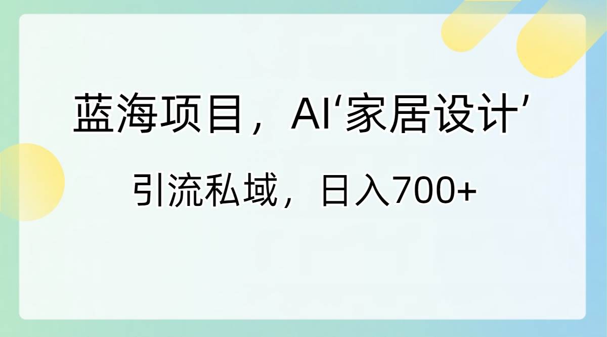 蓝海项目，AI‘家居设计’ 引流私域，日入700+瀚萌资源网-网赚网-网赚项目网-虚拟资源网-国学资源网-易学资源网-本站有全网最新网赚项目-易学课程资源-中医课程资源的在线下载网站！瀚萌资源网