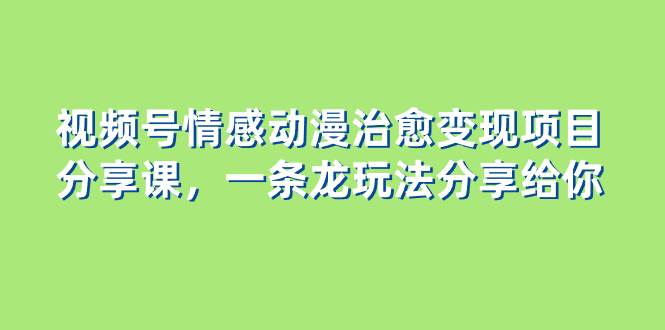 视频号情感动漫治愈变现项目分享课，一条龙玩法分享给你（教程+素材）瀚萌资源网-网赚网-网赚项目网-虚拟资源网-国学资源网-易学资源网-本站有全网最新网赚项目-易学课程资源-中医课程资源的在线下载网站！瀚萌资源网