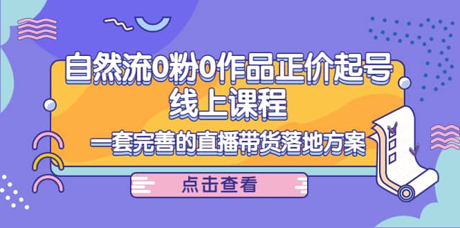 自然流0粉0作品正价起号线上课程：一套完善的直播带货落地方案瀚萌资源网-网赚网-网赚项目网-虚拟资源网-国学资源网-易学资源网-本站有全网最新网赚项目-易学课程资源-中医课程资源的在线下载网站！瀚萌资源网