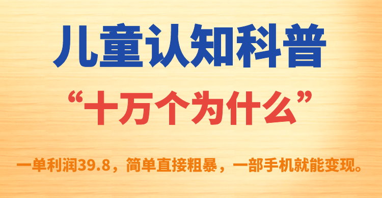 儿童认知科普“十万个为什么”一单利润39.8，简单粗暴，一部手机就能变现瀚萌资源网-网赚网-网赚项目网-虚拟资源网-国学资源网-易学资源网-本站有全网最新网赚项目-易学课程资源-中医课程资源的在线下载网站！瀚萌资源网