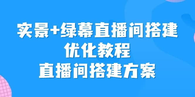 实景+绿幕直播间搭建优化教程，直播间搭建方案-瀚萌资源网-网赚网-网赚项目网-虚拟资源网-国学资源网-易学资源网-本站有全网最新网赚项目-易学课程资源-中医课程资源的在线下载网站！瀚萌资源网