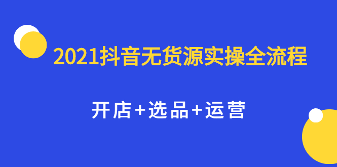 2021抖音无货源实操全流程，开店+选品+运营，全职兼职都可操作-瀚萌资源网