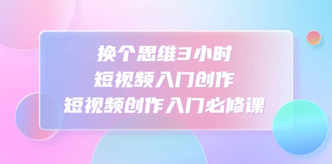 换个思维3小时短视频入门创作，短视频创作入门必修课瀚萌资源网-网赚网-网赚项目网-虚拟资源网-国学资源网-易学资源网-本站有全网最新网赚项目-易学课程资源-中医课程资源的在线下载网站！瀚萌资源网