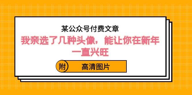 某公众号付费文章：我亲选了几种头像，能让你在新年一直兴旺（附高清图片）瀚萌资源网-网赚网-网赚项目网-虚拟资源网-国学资源网-易学资源网-本站有全网最新网赚项目-易学课程资源-中医课程资源的在线下载网站！瀚萌资源网