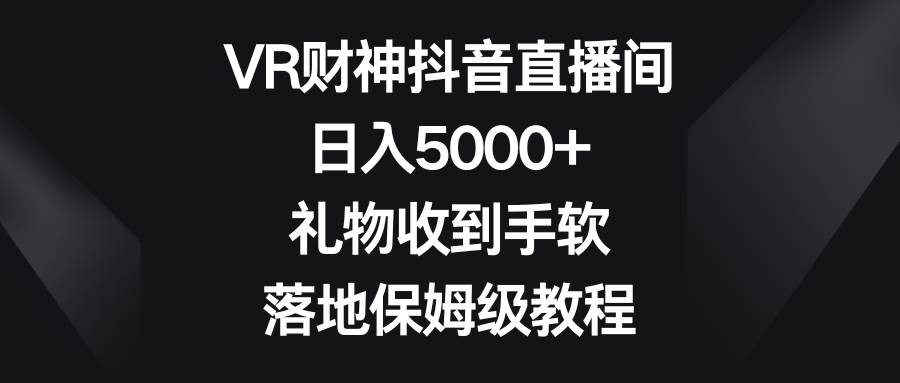 VR财神抖音直播间，日入5000+，礼物收到手软，落地保姆级教程瀚萌资源网-网赚网-网赚项目网-虚拟资源网-国学资源网-易学资源网-本站有全网最新网赚项目-易学课程资源-中医课程资源的在线下载网站！瀚萌资源网