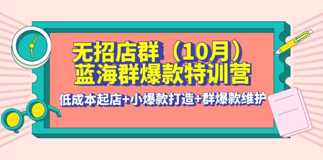 无招店群·蓝海群爆款特训营(10月新课) 低成本起店+小爆款打造+群爆款维护瀚萌资源网-网赚网-网赚项目网-虚拟资源网-国学资源网-易学资源网-本站有全网最新网赚项目-易学课程资源-中医课程资源的在线下载网站！瀚萌资源网