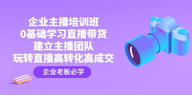 企业主播培训班：0基础学习直播带货，建立主播团队，玩转直播高转化高成交瀚萌资源网-网赚网-网赚项目网-虚拟资源网-国学资源网-易学资源网-本站有全网最新网赚项目-易学课程资源-中医课程资源的在线下载网站！瀚萌资源网