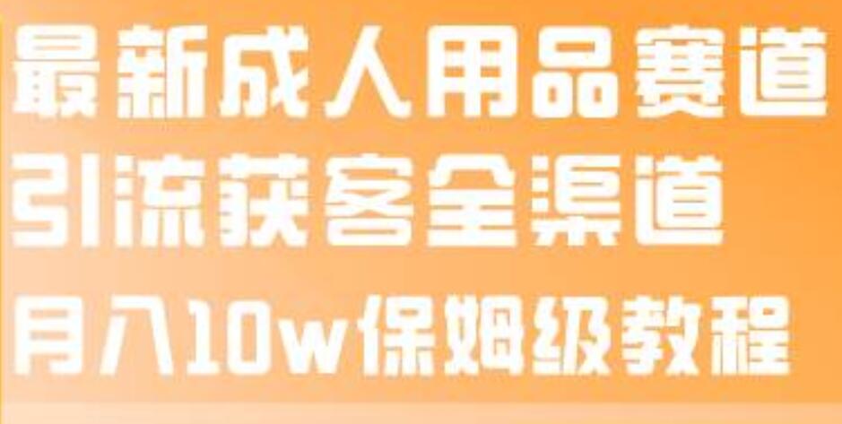 最新成人用品赛道引流获客全渠道，月入10w保姆级教程瀚萌资源网-网赚网-网赚项目网-虚拟资源网-国学资源网-易学资源网-本站有全网最新网赚项目-易学课程资源-中医课程资源的在线下载网站！瀚萌资源网