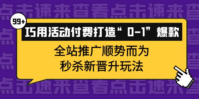 巧用活动付费打造“0-1”爆款，全站推广顺势而为，秒杀新晋升玩法瀚萌资源网-网赚网-网赚项目网-虚拟资源网-国学资源网-易学资源网-本站有全网最新网赚项目-易学课程资源-中医课程资源的在线下载网站！瀚萌资源网