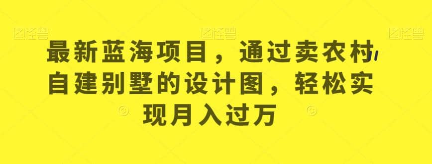 最新蓝海项目，通过卖农村自建别墅的设计图，轻松实现月入过万【揭秘】瀚萌资源网-网赚网-网赚项目网-虚拟资源网-国学资源网-易学资源网-本站有全网最新网赚项目-易学课程资源-中医课程资源的在线下载网站！瀚萌资源网