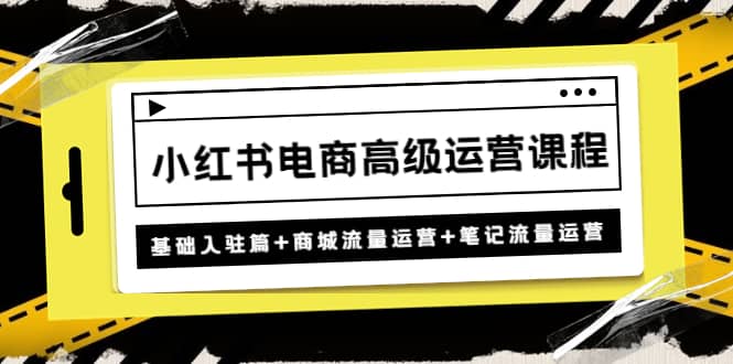 小红书电商高级运营课程：基础入驻篇+商城流量运营+笔记流量运营瀚萌资源网-网赚网-网赚项目网-虚拟资源网-国学资源网-易学资源网-本站有全网最新网赚项目-易学课程资源-中医课程资源的在线下载网站！瀚萌资源网