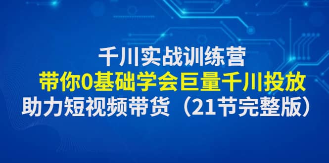 千川实战训练营：带你0基础学会巨量千川投放，助力短视频带货（21节完整版）瀚萌资源网-网赚网-网赚项目网-虚拟资源网-国学资源网-易学资源网-本站有全网最新网赚项目-易学课程资源-中医课程资源的在线下载网站！瀚萌资源网