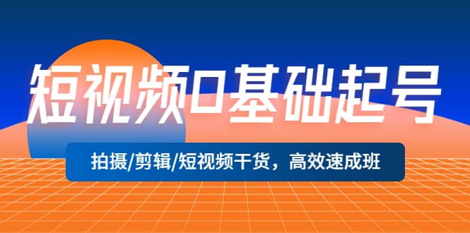 短视频0基础起号，拍摄/剪辑/短视频干货，高效速成班-瀚萌资源网-网赚网-网赚项目网-虚拟资源网-国学资源网-易学资源网-本站有全网最新网赚项目-易学课程资源-中医课程资源的在线下载网站！瀚萌资源网