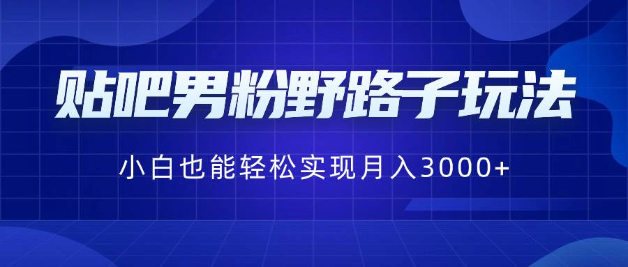 贴吧男粉野路子玩法，小白也能轻松实现月入3000+瀚萌资源网-网赚网-网赚项目网-虚拟资源网-国学资源网-易学资源网-本站有全网最新网赚项目-易学课程资源-中医课程资源的在线下载网站！瀚萌资源网