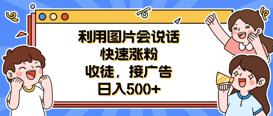 利用会说话的图片快速涨粉，收徒，接广告日入500+瀚萌资源网-网赚网-网赚项目网-虚拟资源网-国学资源网-易学资源网-本站有全网最新网赚项目-易学课程资源-中医课程资源的在线下载网站！瀚萌资源网