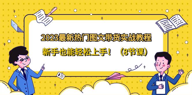 2023最新热门-图文带货实战教程，新手也能轻松上手！（8节课）瀚萌资源网-网赚网-网赚项目网-虚拟资源网-国学资源网-易学资源网-本站有全网最新网赚项目-易学课程资源-中医课程资源的在线下载网站！瀚萌资源网