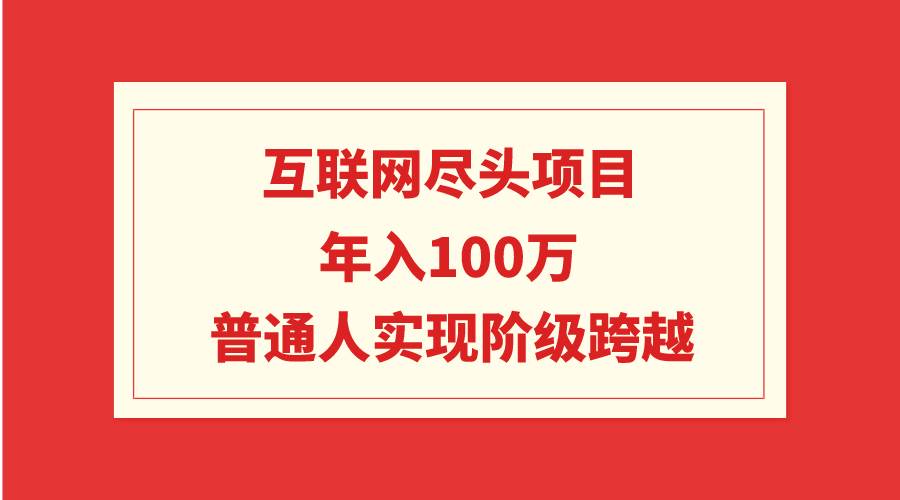 互联网尽头项目：年入100W，普通人实现阶级跨越瀚萌资源网-网赚网-网赚项目网-虚拟资源网-国学资源网-易学资源网-本站有全网最新网赚项目-易学课程资源-中医课程资源的在线下载网站！瀚萌资源网