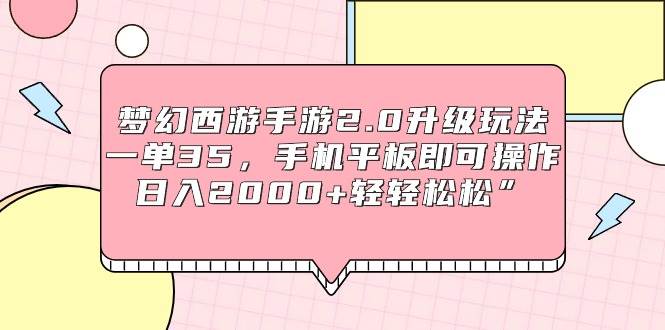 梦幻西游手游2.0升级玩法，一单35，手机平板即可操作，日入2000+轻轻松松”瀚萌资源网-网赚网-网赚项目网-虚拟资源网-国学资源网-易学资源网-本站有全网最新网赚项目-易学课程资源-中医课程资源的在线下载网站！瀚萌资源网