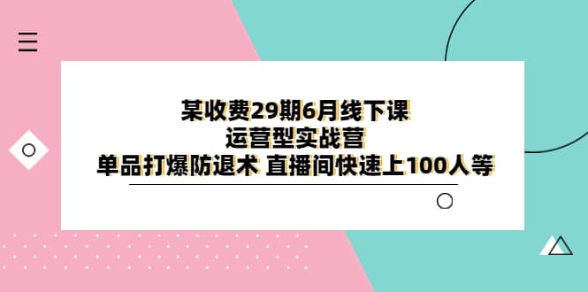 某收费29期6月线下课-运营型实战营 单品打爆防退术 直播间快速上100人等-瀚萌资源网-网赚网-网赚项目网-虚拟资源网-国学资源网-易学资源网-本站有全网最新网赚项目-易学课程资源-中医课程资源的在线下载网站！瀚萌资源网