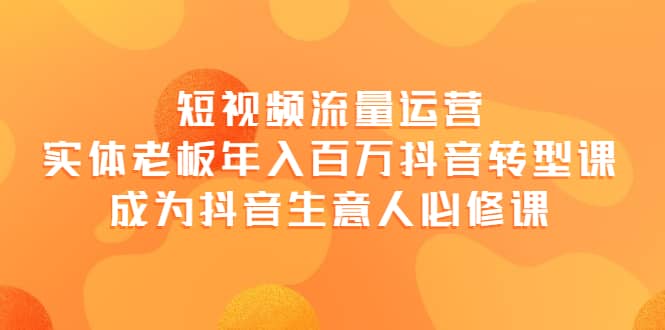 短视频流量运营，实体老板年入百万-抖音转型课，成为抖音生意人的必修课瀚萌资源网-网赚网-网赚项目网-虚拟资源网-国学资源网-易学资源网-本站有全网最新网赚项目-易学课程资源-中医课程资源的在线下载网站！瀚萌资源网