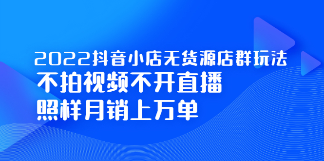 2022抖音小店无货源店群玩法，不拍视频不开直播照样月销上万单瀚萌资源网-网赚网-网赚项目网-虚拟资源网-国学资源网-易学资源网-本站有全网最新网赚项目-易学课程资源-中医课程资源的在线下载网站！瀚萌资源网