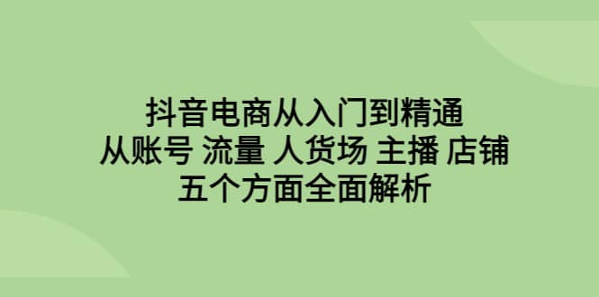 抖音电商从入门到精通，从账号 流量 人货场 主播 店铺五个方面全面解析-瀚萌资源网-网赚网-网赚项目网-虚拟资源网-国学资源网-易学资源网-本站有全网最新网赚项目-易学课程资源-中医课程资源的在线下载网站！瀚萌资源网