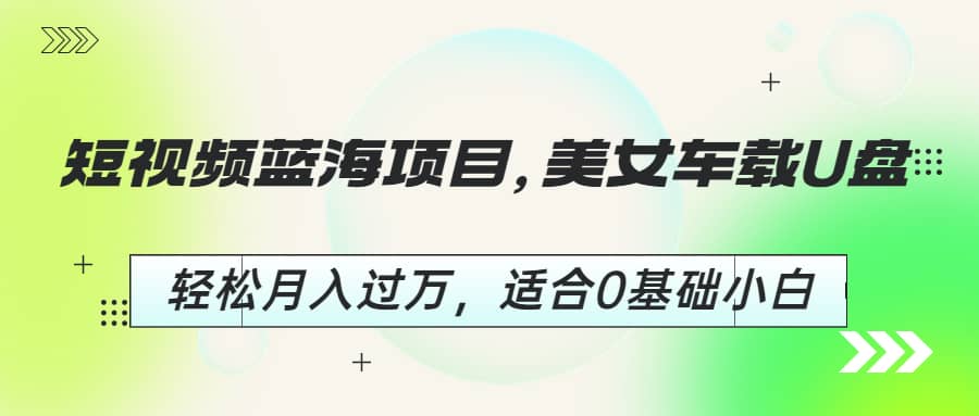 短视频蓝海项目，美女车载U盘，轻松月入过万，适合0基础小白瀚萌资源网-网赚网-网赚项目网-虚拟资源网-国学资源网-易学资源网-本站有全网最新网赚项目-易学课程资源-中医课程资源的在线下载网站！瀚萌资源网