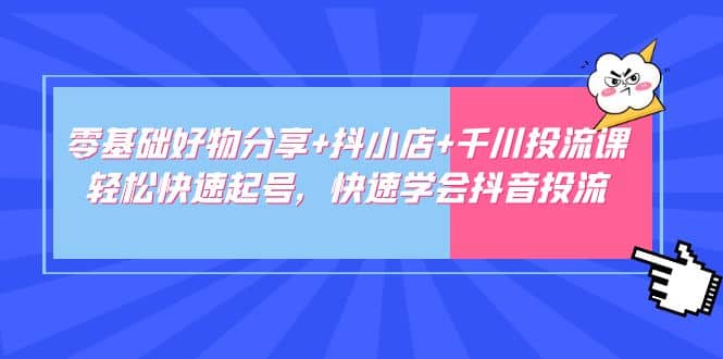 零基础好物分享+抖小店+千川投流课：轻松快速起号，快速学会抖音投流-瀚萌资源网-网赚网-网赚项目网-虚拟资源网-国学资源网-易学资源网-本站有全网最新网赚项目-易学课程资源-中医课程资源的在线下载网站！瀚萌资源网