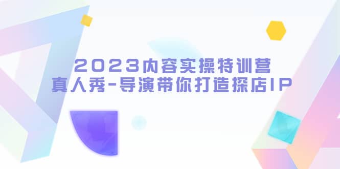 2023内容实操特训营，真人秀-导演带你打造探店IP-瀚萌资源网-网赚网-网赚项目网-虚拟资源网-国学资源网-易学资源网-本站有全网最新网赚项目-易学课程资源-中医课程资源的在线下载网站！瀚萌资源网