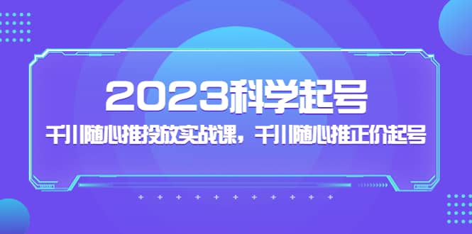 2023科学起号，千川随心推投放实战课，千川随心推正价起号-瀚萌资源网-网赚网-网赚项目网-虚拟资源网-国学资源网-易学资源网-本站有全网最新网赚项目-易学课程资源-中医课程资源的在线下载网站！瀚萌资源网