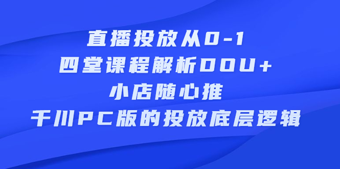 直播投放从0-1，四堂课程解析DOU+、小店随心推、千川PC版的投放底层逻辑瀚萌资源网-网赚网-网赚项目网-虚拟资源网-国学资源网-易学资源网-本站有全网最新网赚项目-易学课程资源-中医课程资源的在线下载网站！瀚萌资源网