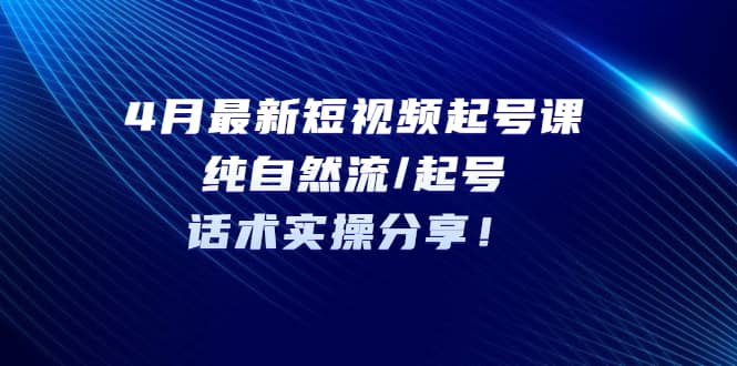 4月最新短视频起号课：纯自然流/起号，话术实操分享-瀚萌资源网-网赚网-网赚项目网-虚拟资源网-国学资源网-易学资源网-本站有全网最新网赚项目-易学课程资源-中医课程资源的在线下载网站！瀚萌资源网