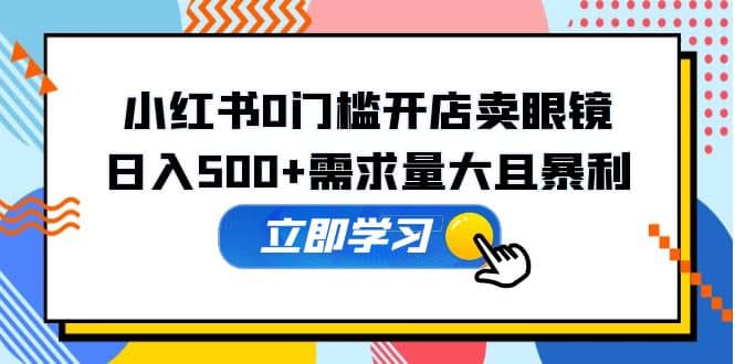 小红书0门槛开店卖眼镜，一部手机可操作瀚萌资源网-网赚网-网赚项目网-虚拟资源网-国学资源网-易学资源网-本站有全网最新网赚项目-易学课程资源-中医课程资源的在线下载网站！瀚萌资源网