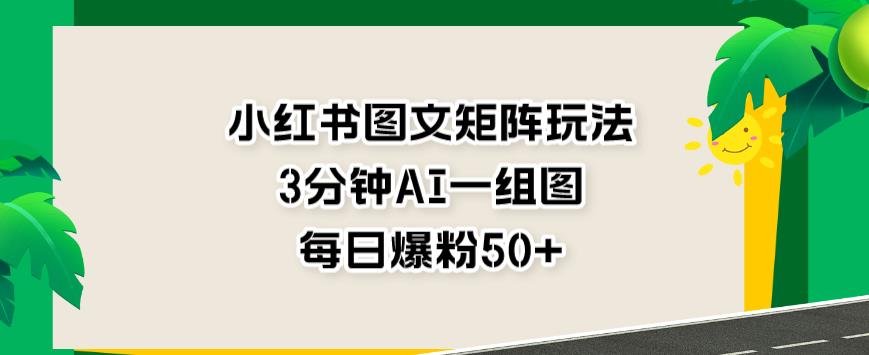 小红书图文矩阵玩法，3分钟AI一组图，每日爆粉50+【揭秘】瀚萌资源网-网赚网-网赚项目网-虚拟资源网-国学资源网-易学资源网-本站有全网最新网赚项目-易学课程资源-中医课程资源的在线下载网站！瀚萌资源网