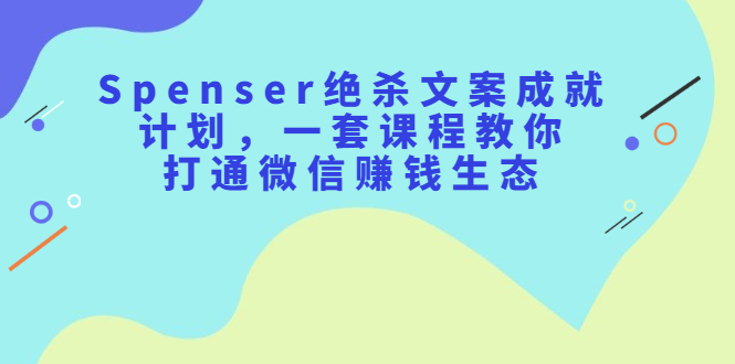 Spenser绝杀文案成就计划，一套课程教你打通微信赚钱生态瀚萌资源网-网赚网-网赚项目网-虚拟资源网-国学资源网-易学资源网-本站有全网最新网赚项目-易学课程资源-中医课程资源的在线下载网站！瀚萌资源网