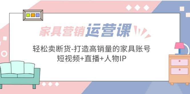 家具营销·运营实战 轻松卖断货-打造高销量的家具账号(短视频+直播+人物IP)-瀚萌资源网-网赚网-网赚项目网-虚拟资源网-国学资源网-易学资源网-本站有全网最新网赚项目-易学课程资源-中医课程资源的在线下载网站！瀚萌资源网