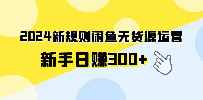 2024新规则闲鱼无货源运营新手日赚300+瀚萌资源网-网赚网-网赚项目网-虚拟资源网-国学资源网-易学资源网-本站有全网最新网赚项目-易学课程资源-中医课程资源的在线下载网站！瀚萌资源网