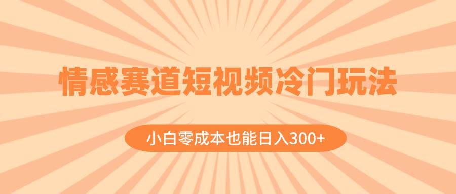 情感赛道短视频冷门玩法，小白零成本也能日入300+（教程+素材）瀚萌资源网-网赚网-网赚项目网-虚拟资源网-国学资源网-易学资源网-本站有全网最新网赚项目-易学课程资源-中医课程资源的在线下载网站！瀚萌资源网