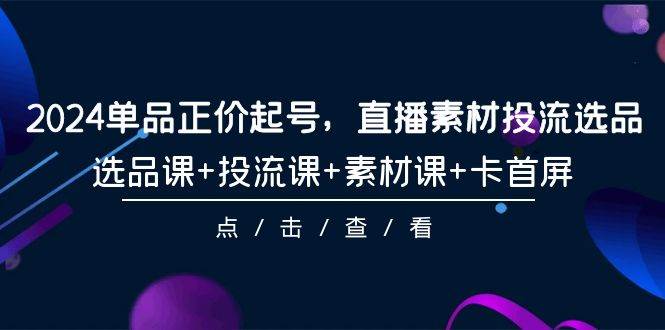 2024单品正价起号，直播素材投流选品，选品课+投流课+素材课+卡首屏-101节-瀚萌资源网