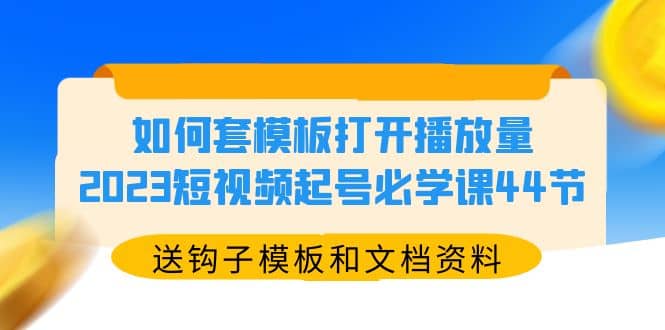 如何套模板打开播放量，2023短视频起号必学课44节（送钩子模板和文档资料）-瀚萌资源网-网赚网-网赚项目网-虚拟资源网-国学资源网-易学资源网-本站有全网最新网赚项目-易学课程资源-中医课程资源的在线下载网站！瀚萌资源网