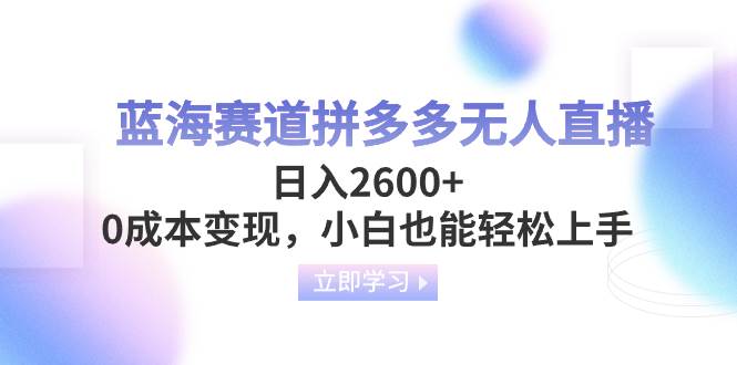 蓝海赛道拼多多无人直播，日入2600+，0成本变现，小白也能轻松上手瀚萌资源网-网赚网-网赚项目网-虚拟资源网-国学资源网-易学资源网-本站有全网最新网赚项目-易学课程资源-中医课程资源的在线下载网站！瀚萌资源网