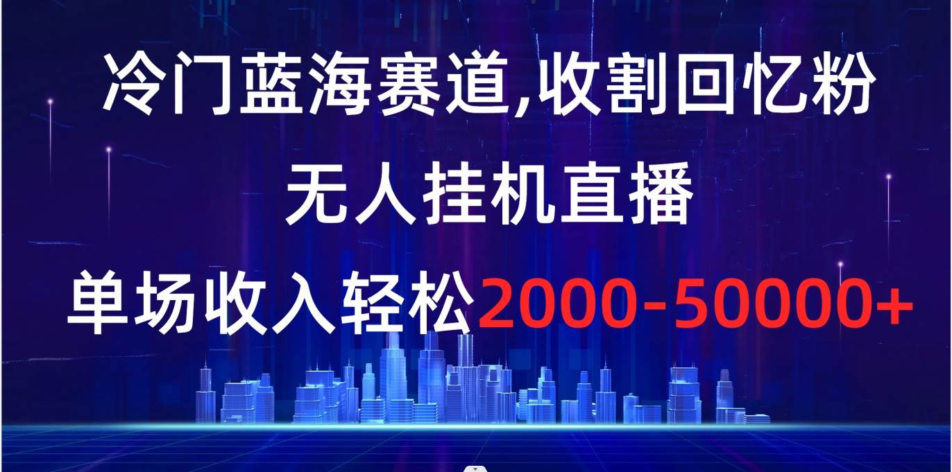 冷门蓝海赛道，收割回忆粉，无人挂机直播，单场收入轻松2000-5w+瀚萌资源网-网赚网-网赚项目网-虚拟资源网-国学资源网-易学资源网-本站有全网最新网赚项目-易学课程资源-中医课程资源的在线下载网站！瀚萌资源网