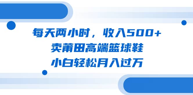 每天两小时，收入500+，卖莆田高端篮球鞋，小白轻松月入过万（教程+素材）瀚萌资源网-网赚网-网赚项目网-虚拟资源网-国学资源网-易学资源网-本站有全网最新网赚项目-易学课程资源-中医课程资源的在线下载网站！瀚萌资源网