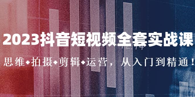 2023抖音短视频全套实战课：思维+拍摄+剪辑+运营，从入门到精通-瀚萌资源网-网赚网-网赚项目网-虚拟资源网-国学资源网-易学资源网-本站有全网最新网赚项目-易学课程资源-中医课程资源的在线下载网站！瀚萌资源网