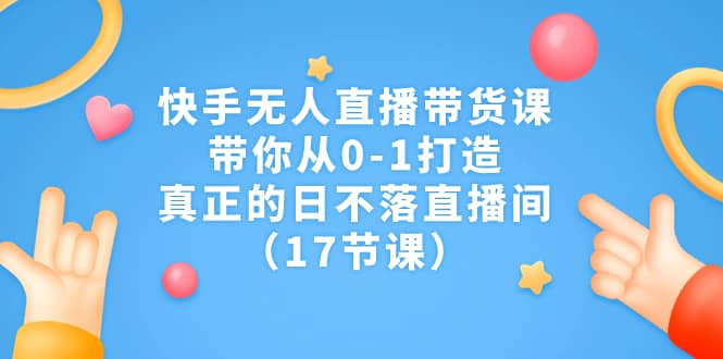 快手无人直播带货课，带你从0-1打造，真正的日不落直播间（17节课）-瀚萌资源网-网赚网-网赚项目网-虚拟资源网-国学资源网-易学资源网-本站有全网最新网赚项目-易学课程资源-中医课程资源的在线下载网站！瀚萌资源网