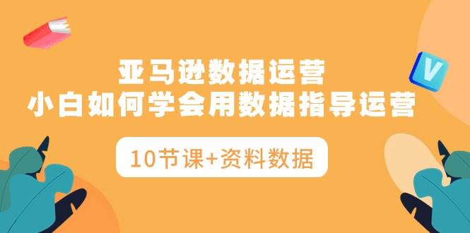 亚马逊数据运营，小白如何学会用数据指导运营（10节课+资料数据）瀚萌资源网-网赚网-网赚项目网-虚拟资源网-国学资源网-易学资源网-本站有全网最新网赚项目-易学课程资源-中医课程资源的在线下载网站！瀚萌资源网