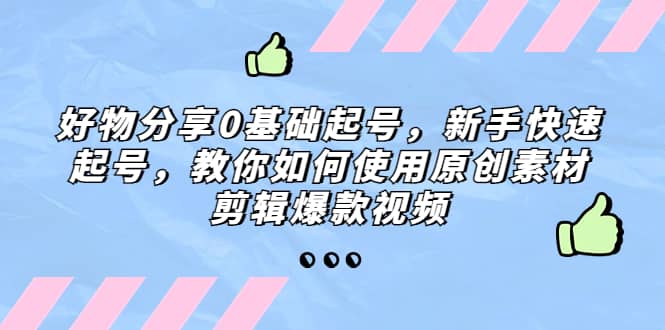 好物分享0基础起号，新手快速起号，教你如何使用原创素材剪辑爆款视频-瀚萌资源网-网赚网-网赚项目网-虚拟资源网-国学资源网-易学资源网-本站有全网最新网赚项目-易学课程资源-中医课程资源的在线下载网站！瀚萌资源网