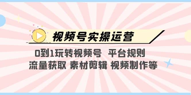 视频号实操运营，0到1玩转视频号 平台规则 流量获取 素材剪辑 视频制作等-瀚萌资源网-网赚网-网赚项目网-虚拟资源网-国学资源网-易学资源网-本站有全网最新网赚项目-易学课程资源-中医课程资源的在线下载网站！瀚萌资源网